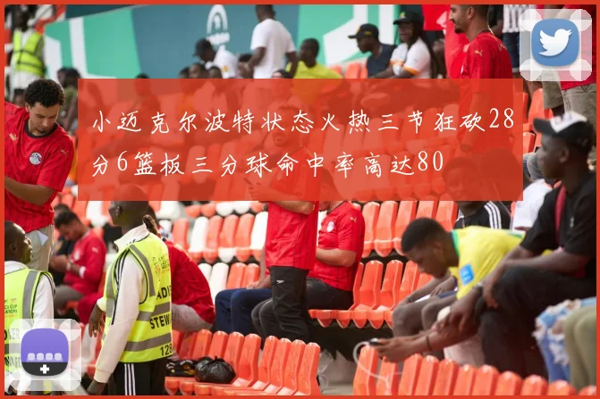 小迈克尔波特状态火热三节狂砍28分6篮板三分球命中率高达80