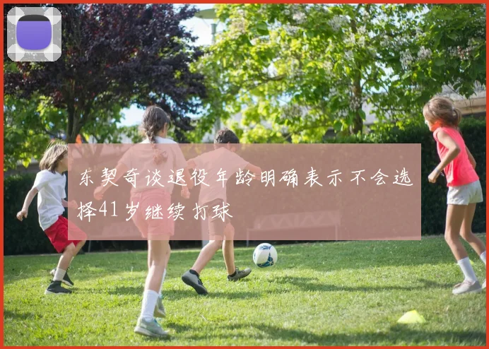 东契奇谈退役年龄明确表示不会选择41岁继续打球