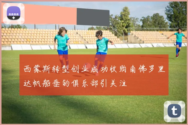 西蒙斯转型创业成功收购南佛罗里达帆船垂钓俱乐部引关注