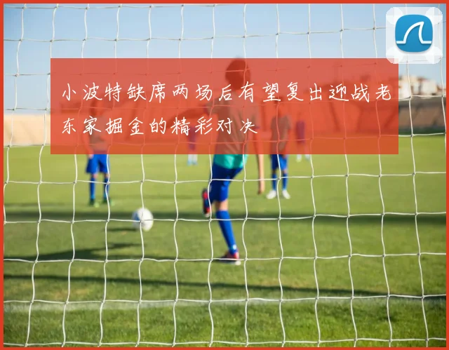 小波特缺席两场后有望复出迎战老东家掘金的精彩对决