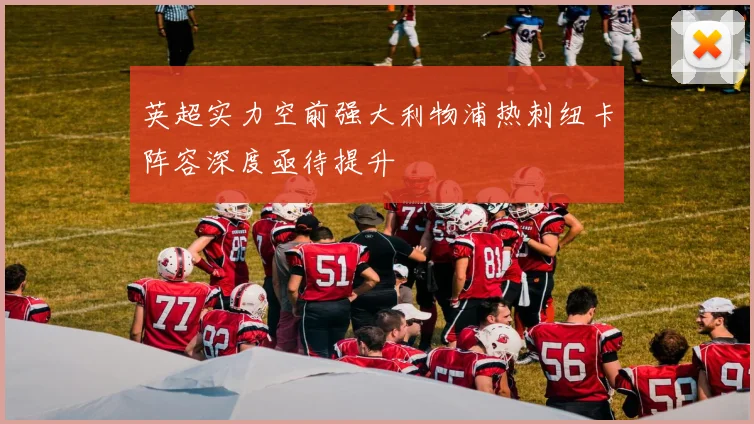 英超实力空前强大利物浦热刺纽卡阵容深度亟待提升