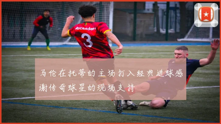 马伦在托蒂的主场打入经典进球感谢传奇球星的现场支持