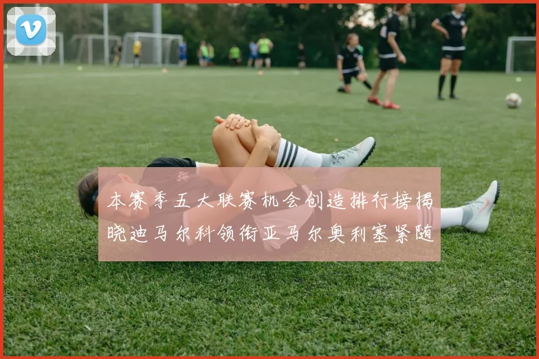 本赛季五大联赛机会创造排行榜揭晓迪马尔科领衔亚马尔奥利塞紧随其后