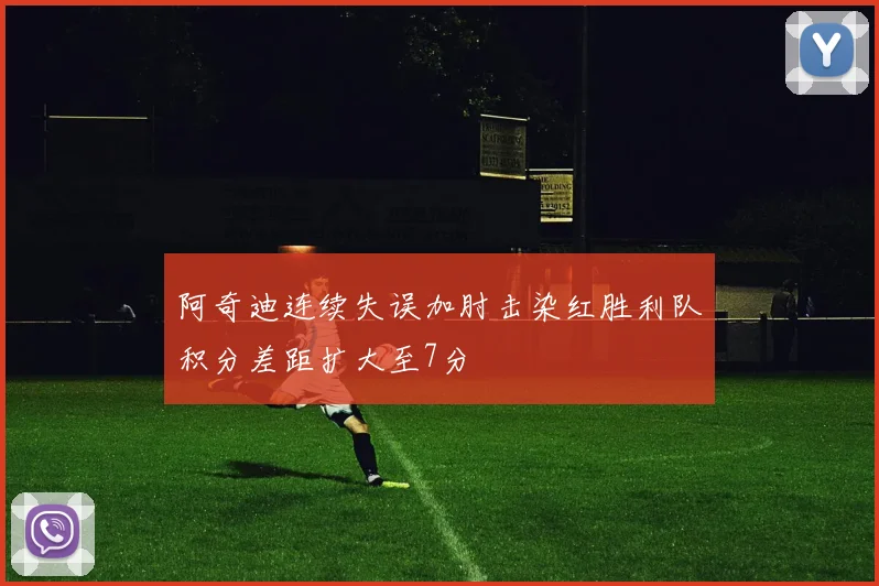 阿奇迪连续失误加肘击染红胜利队积分差距扩大至7分