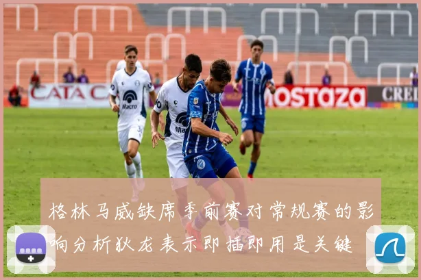 格林马威缺席季前赛对常规赛的影响分析狄龙表示即插即用是关键