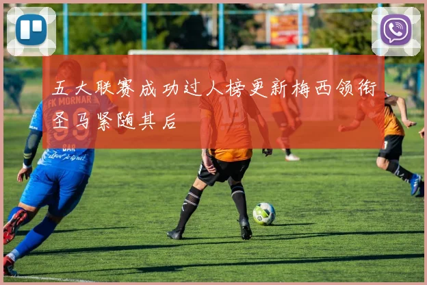 五大联赛成功过人榜更新梅西领衔圣马紧随其后