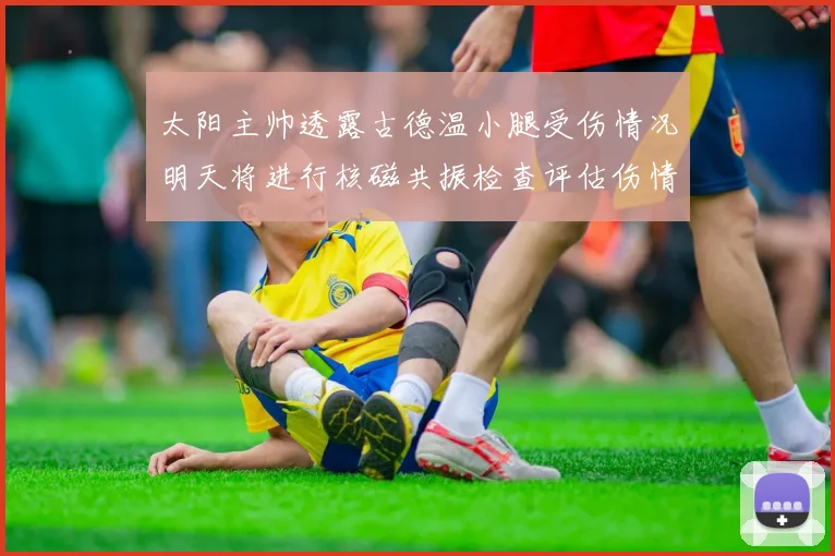 太阳主帅透露古德温小腿受伤情况明天将进行核磁共振检查评估伤情