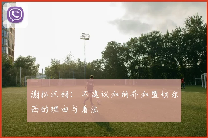 谢林汉姆：不建议加纳乔加盟切尔西的理由与看法