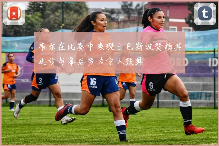 韦尔在比赛中表现出色斯波赞扬其进步与幕后努力令人鼓舞